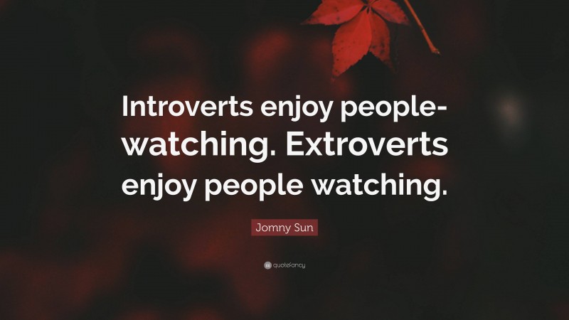 Jomny Sun Quote: “Introverts enjoy people-watching. Extroverts enjoy people watching.”