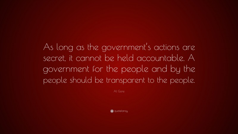 Al Gore Quote: “As long as the government’s actions are secret, it cannot be held accountable. A government for the people and by the people should be transparent to the people.”