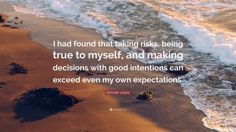 Jennifer López Quote: “I had found that taking risks, being true to myself, and making decisions with good intentions can exceed even my own expectations.”