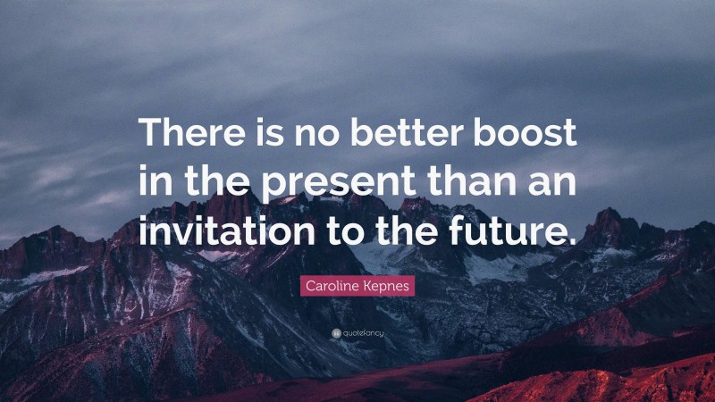 Caroline Kepnes Quote: “There is no better boost in the present than an invitation to the future.”
