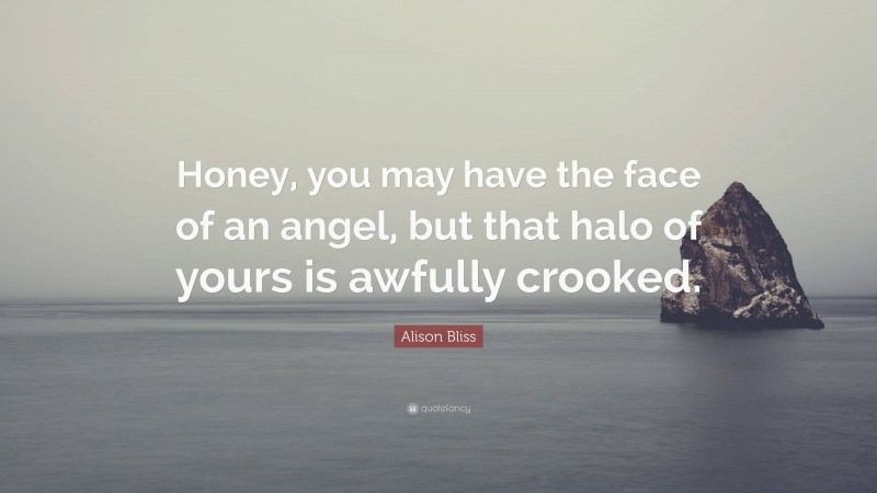 Alison Bliss Quote: “Honey, you may have the face of an angel, but that halo of yours is awfully crooked.”