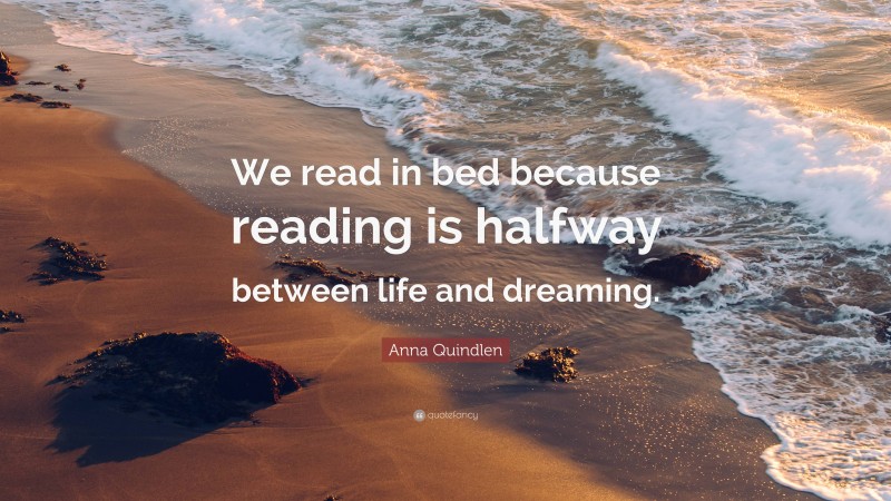 Anna Quindlen Quote: “We read in bed because reading is halfway between life and dreaming.”