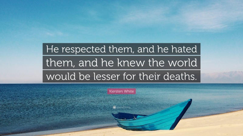 Kiersten White Quote: “He respected them, and he hated them, and he knew the world would be lesser for their deaths.”