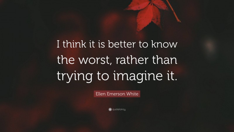 Ellen Emerson White Quote: “I think it is better to know the worst, rather than trying to imagine it.”