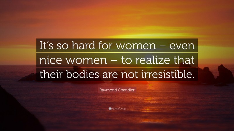 Raymond Chandler Quote: “It’s so hard for women – even nice women – to realize that their bodies are not irresistible.”