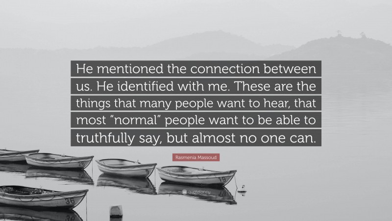 Rasmenia Massoud Quote: “He mentioned the connection between us. He identified with me. These are the things that many people want to hear, that most “normal” people want to be able to truthfully say, but almost no one can.”