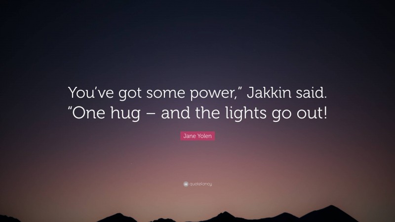 Jane Yolen Quote: “You’ve got some power,” Jakkin said. “One hug – and the lights go out!”