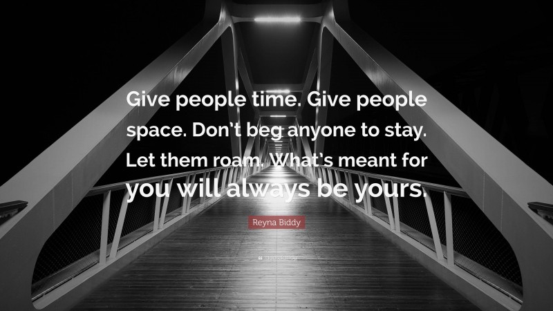 Reyna Biddy Quote: “Give people time. Give people space. Don’t beg anyone to stay. Let them roam. What’s meant for you will always be yours.”