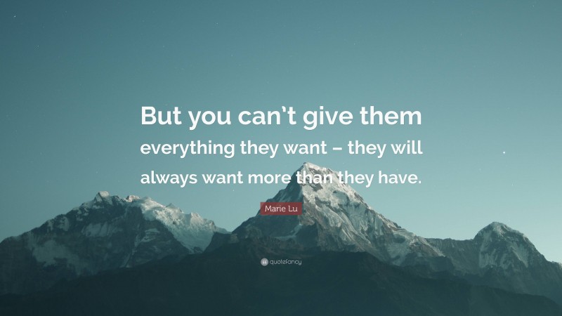 Marie Lu Quote: “But you can’t give them everything they want – they will always want more than they have.”