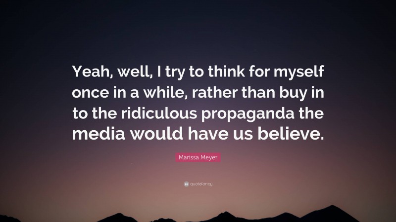 Marissa Meyer Quote: “Yeah, well, I try to think for myself once in a while, rather than buy in to the ridiculous propaganda the media would have us believe.”