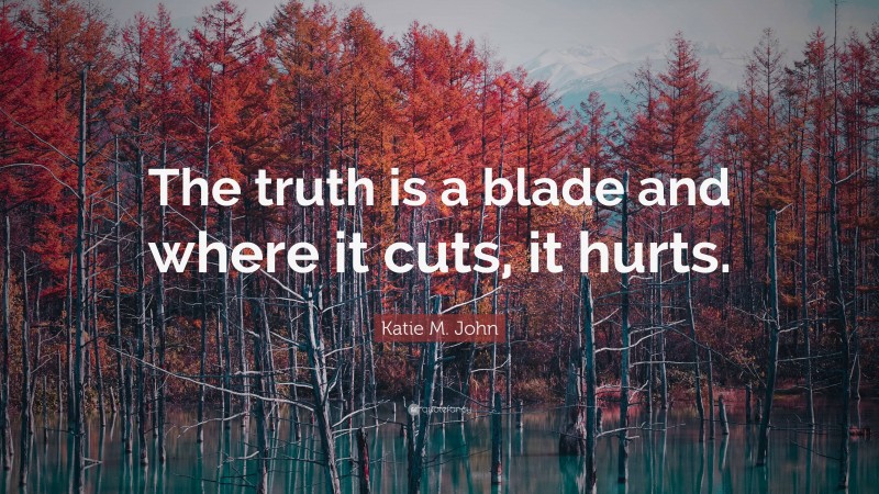Katie M. John Quote: “The truth is a blade and where it cuts, it hurts.”