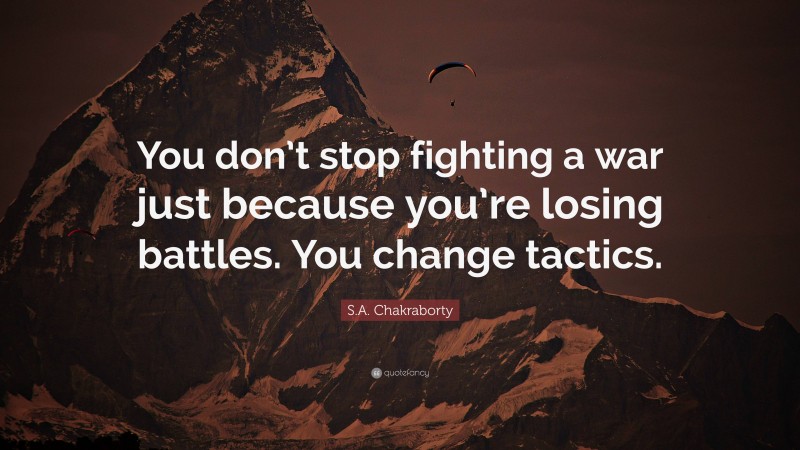 S.A. Chakraborty Quote: “You don’t stop fighting a war just because you’re losing battles. You change tactics.”