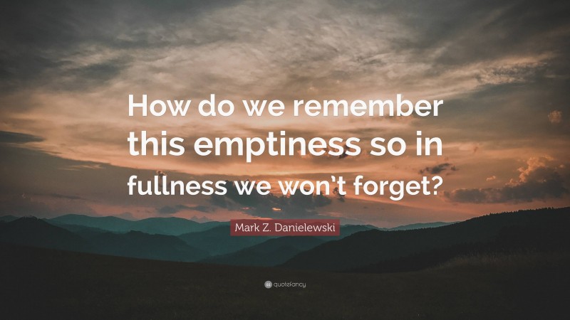 Mark Z. Danielewski Quote: “How do we remember this emptiness so in fullness we won’t forget?”