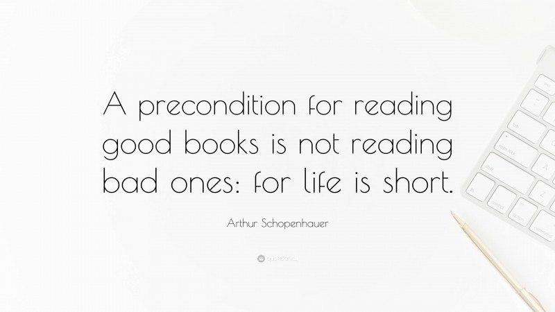 Arthur Schopenhauer Quote: “A precondition for reading good books is not reading bad ones: for life is short.”