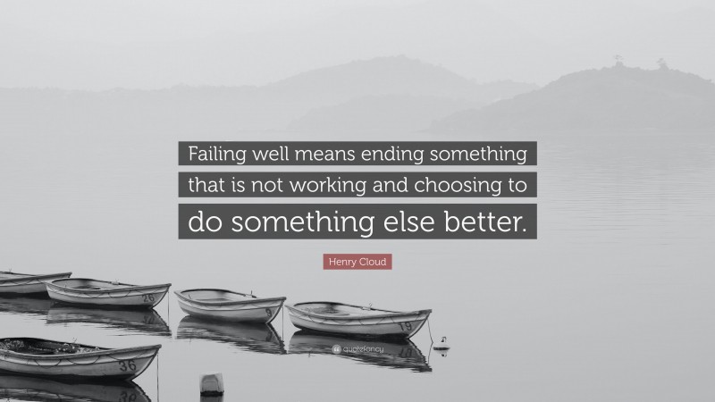 Henry Cloud Quote: “Failing well means ending something that is not working and choosing to do something else better.”