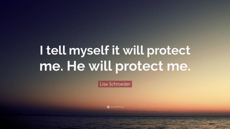 Lisa Schroeder Quote: “I tell myself it will protect me. He will protect me.”