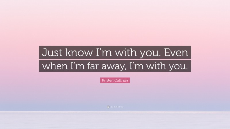 Kristen Callihan Quote: “Just know I’m with you. Even when I’m far away, I’m with you.”