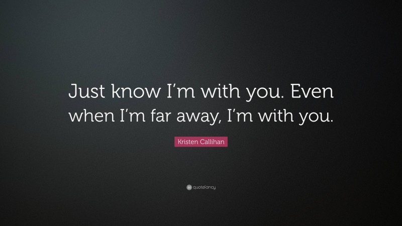 Kristen Callihan Quote: “Just know I’m with you. Even when I’m far away, I’m with you.”