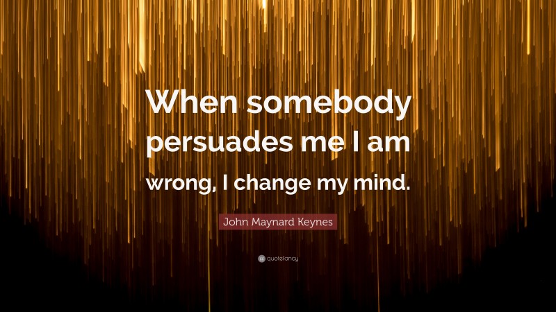 John Maynard Keynes Quote: “When somebody persuades me I am wrong, I change my mind.”