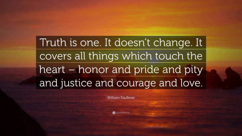 William Faulkner Quote: “Truth is one. It doesn’t change. It covers all things which touch the heart – honor and pride and pity and justice and courage and love.”