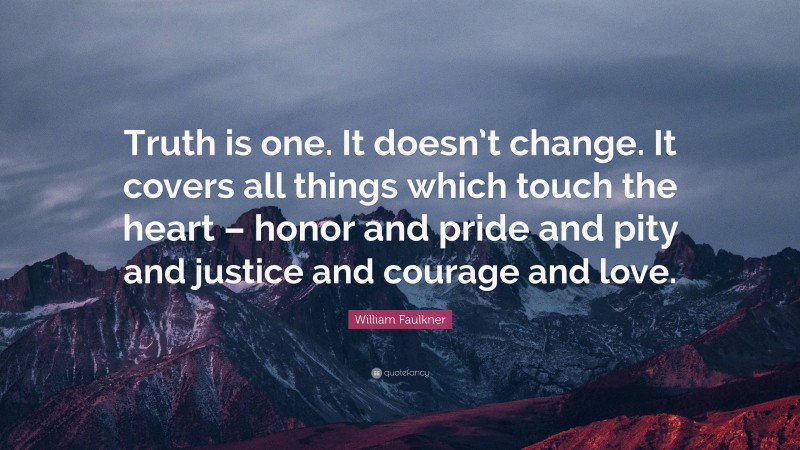 William Faulkner Quote: “Truth is one. It doesn’t change. It covers all things which touch the heart – honor and pride and pity and justice and courage and love.”