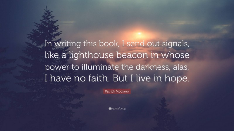 Patrick Modiano Quote: “In writing this book, I send out signals, like a lighthouse beacon in whose power to illuminate the darkness, alas, I have no faith. But I live in hope.”