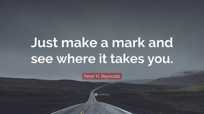 Peter H. Reynolds Quote: “Just make a mark and see where it takes you.”