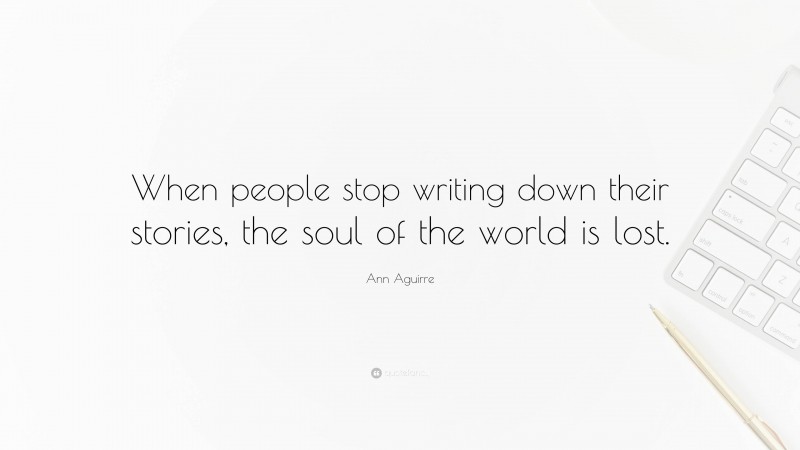 Ann Aguirre Quote: “When people stop writing down their stories, the soul of the world is lost.”