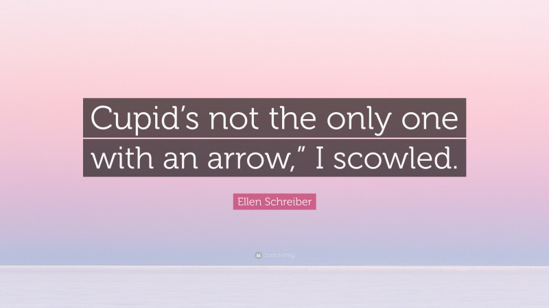 Ellen Schreiber Quote: “Cupid’s not the only one with an arrow,” I scowled.”