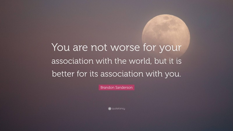 Brandon Sanderson Quote: “You are not worse for your association with the world, but it is better for its association with you.”