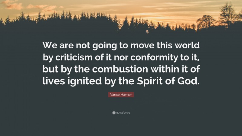 Vance Havner Quote: “We are not going to move this world by criticism of it nor conformity to it, but by the combustion within it of lives ignited by the Spirit of God.”