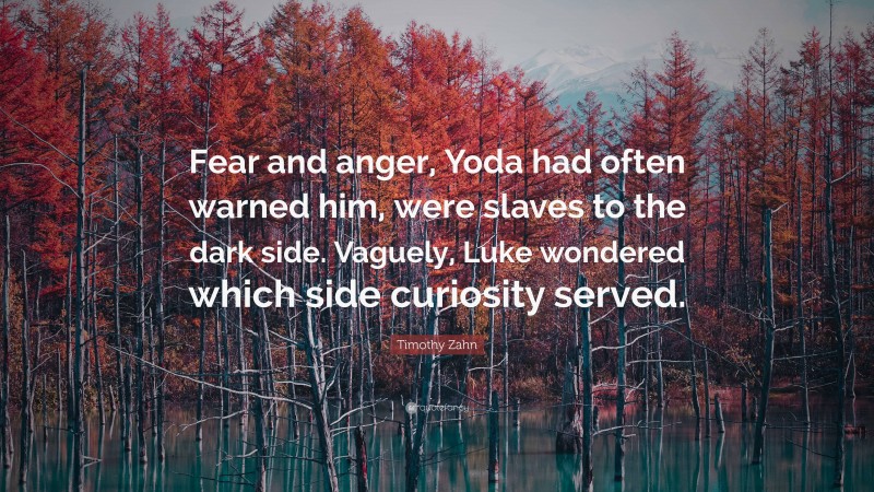 Timothy Zahn Quote: “Fear and anger, Yoda had often warned him, were slaves to the dark side. Vaguely, Luke wondered which side curiosity served.”