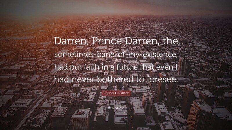 Rachel E. Carter Quote: “Darren, Prince Darren, the sometimes-bane-of-my-existence, had put faith in a future that even I had never bothered to foresee.”