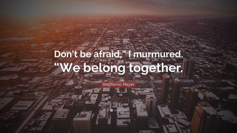 Stephenie Meyer Quote: “Don’t be afraid,” I murmured. “We belong together.”
