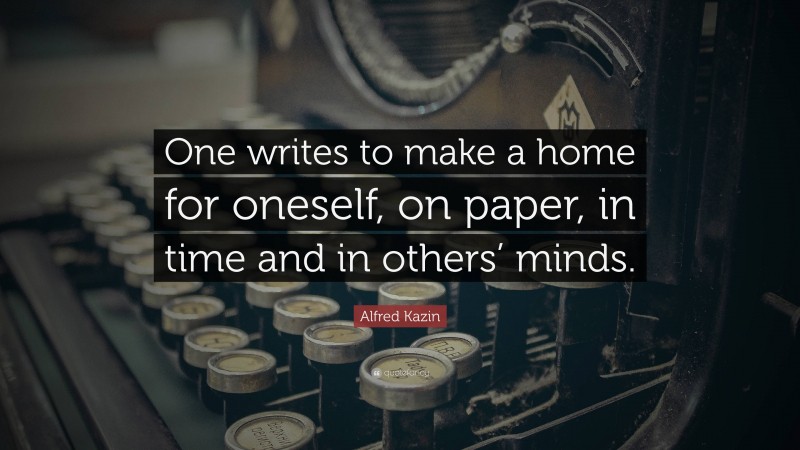 Alfred Kazin Quote: “One writes to make a home for oneself, on paper, in time and in others’ minds.”
