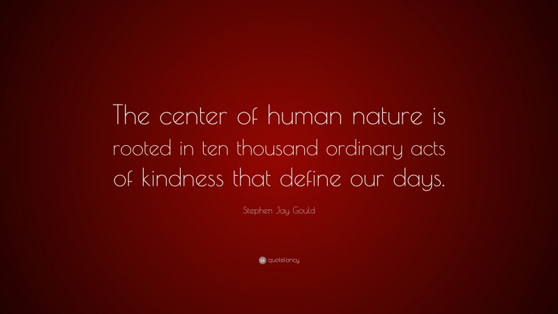 Stephen Jay Gould Quote: “The center of human nature is rooted in ten thousand ordinary acts of kindness that define our days.”