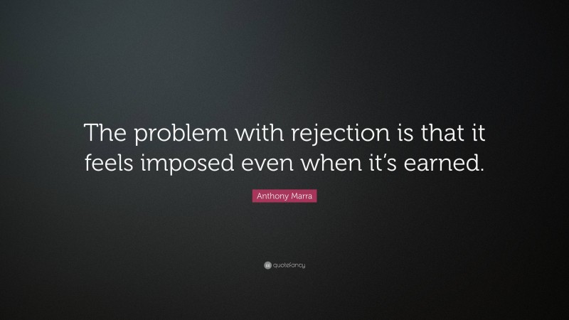 Anthony Marra Quote: “The problem with rejection is that it feels imposed even when it’s earned.”