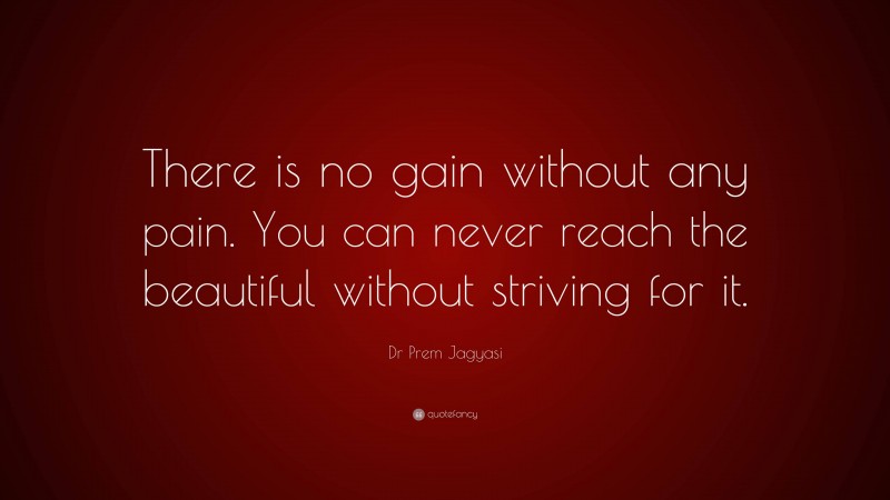 Dr Prem Jagyasi Quote: “There is no gain without any pain. You can never reach the beautiful without striving for it.”