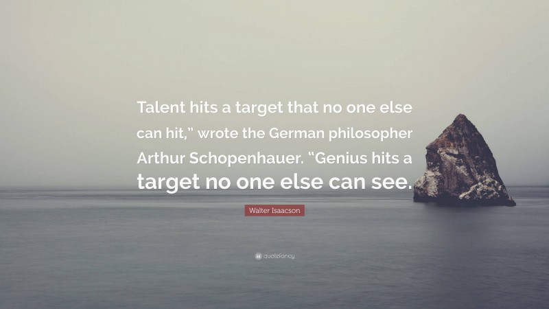 Walter Isaacson Quote: “Talent hits a target that no one else can hit,” wrote the German philosopher Arthur Schopenhauer. “Genius hits a target no one else can see.”