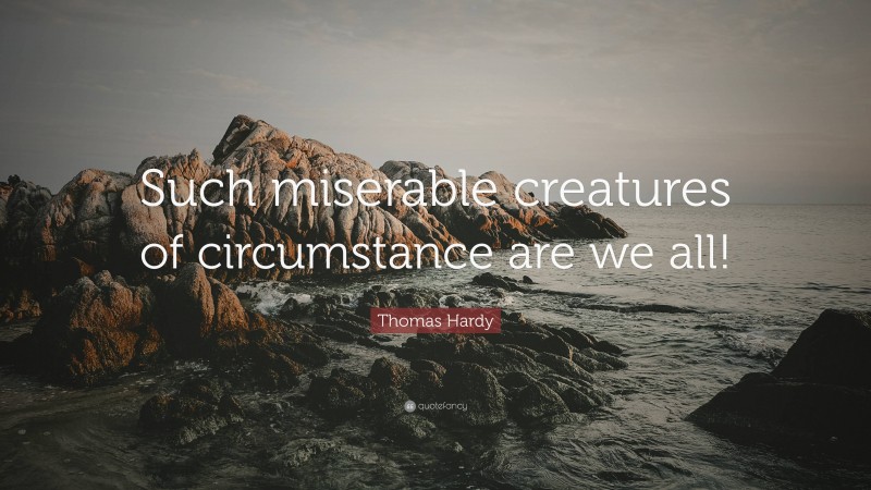 Thomas Hardy Quote: “Such miserable creatures of circumstance are we all!”