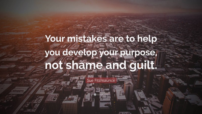 Sue Fitzmaurice Quote: “Your mistakes are to help you develop your purpose, not shame and guilt.”