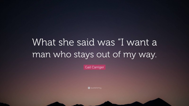 Gail Carriger Quote: “What she said was “I want a man who stays out of my way.”