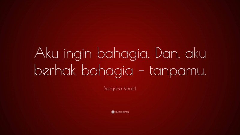Sefryana Khairil Quote: “Aku ingin bahagia. Dan, aku berhak bahagia – tanpamu.”