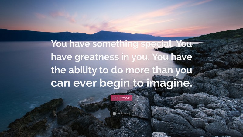 Les Brown Quote: “You have something special. You have greatness in you. You have the ability to do more than you can ever begin to imagine.”