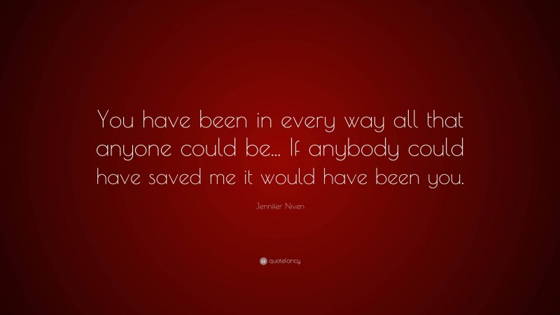 Jennifer Niven Quote: “You have been in every way all that anyone could be... If anybody could have saved me it would have been you.”