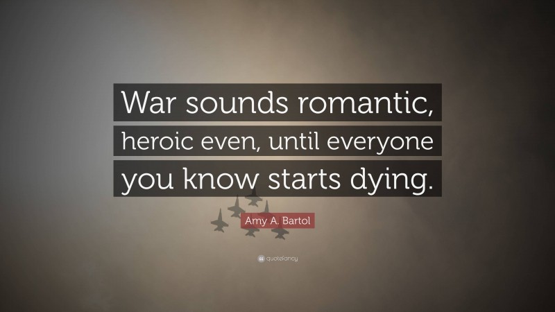Amy A. Bartol Quote: “War sounds romantic, heroic even, until everyone you know starts dying.”