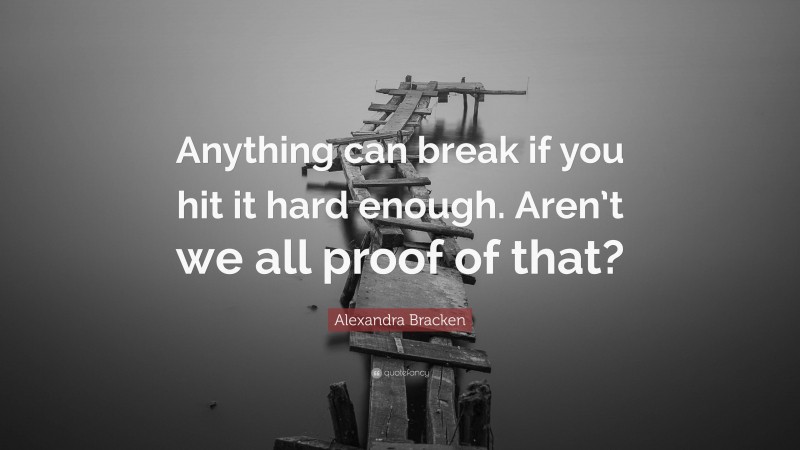 Alexandra Bracken Quote: “Anything can break if you hit it hard enough. Aren’t we all proof of that?”