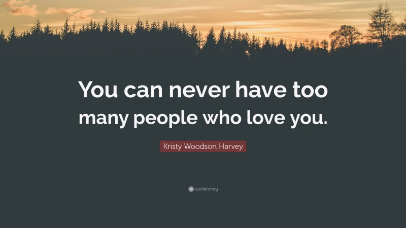 Kristy Woodson Harvey Quote: “You can never have too many people who love you.”
