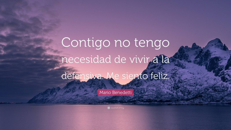 Mario Benedetti Quote: “Contigo no tengo necesidad de vivir a la defensiva. Me siento feliz.”