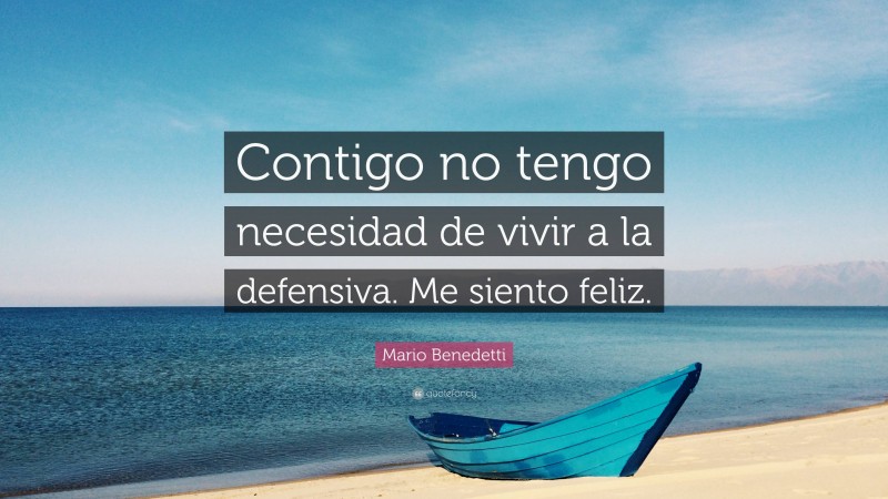 Mario Benedetti Quote: “Contigo no tengo necesidad de vivir a la defensiva. Me siento feliz.”